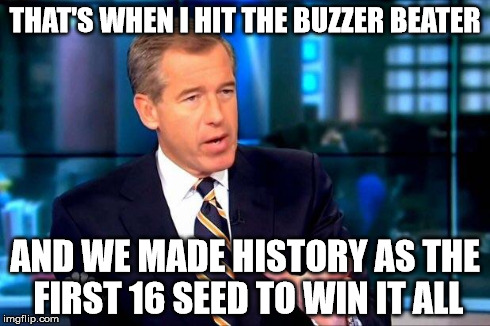 Brian Williams Was There 2 Meme | THAT'S WHEN I HIT THE BUZZER BEATER AND WE MADE HISTORY AS THE FIRST 16 SEED TO WIN IT ALL | image tagged in memes,brian williams was there 2 | made w/ Imgflip meme maker