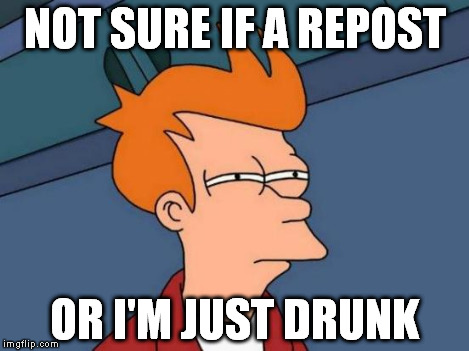 Futurama Fry Meme | NOT SURE IF A REPOST OR I'M JUST DRUNK | image tagged in memes,futurama fry | made w/ Imgflip meme maker