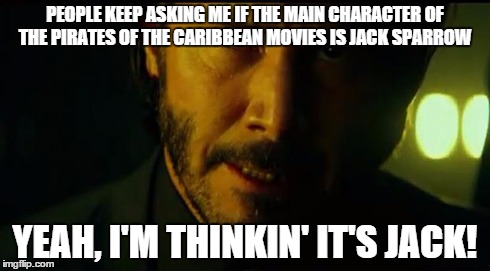 stop asking john wick about movies. | PEOPLE KEEP ASKING ME IF THE MAIN CHARACTER OF THE PIRATES OF THE CARIBBEAN MOVIES IS JACK SPARROW YEAH, I'M THINKIN' IT'S JACK! | image tagged in john wick,pirates of the carribean,jack sparrow | made w/ Imgflip meme maker