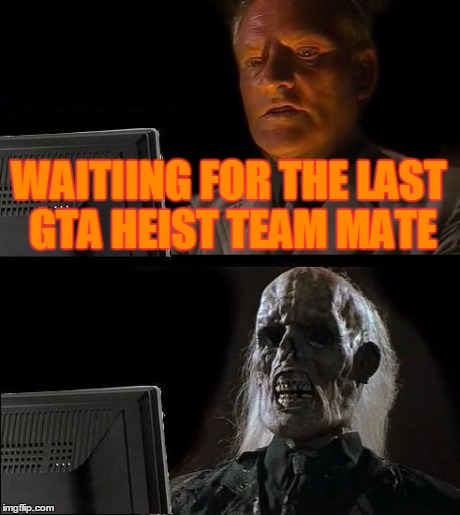 I'll Just Wait Here Meme | WAITIING FOR THE LAST GTA HEIST TEAM MATE | image tagged in memes,ill just wait here | made w/ Imgflip meme maker