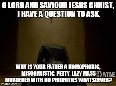 All-loving father? My ass! | O LORD AND SAVIOUR JESUS CHRIST, I HAVE A QUESTION TO ASK. WHY IS YOUR FATHER A HOMOPHOBIC, MISOGYNISTIC, PETTY, LAZY MASS MURDERER WITH NO  | image tagged in vanessa ives praying,religion,atheism,bullshit | made w/ Imgflip meme maker