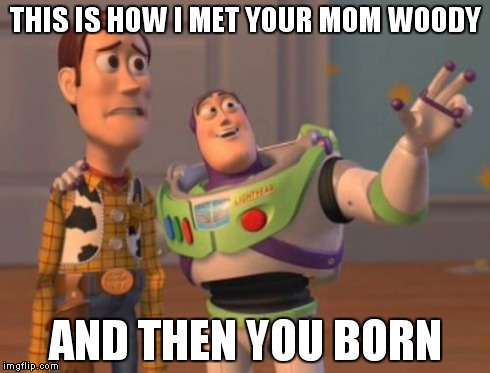 X, X Everywhere | THIS IS HOW I MET YOUR MOM WOODY AND THEN YOU BORN | image tagged in memes,x x everywhere | made w/ Imgflip meme maker