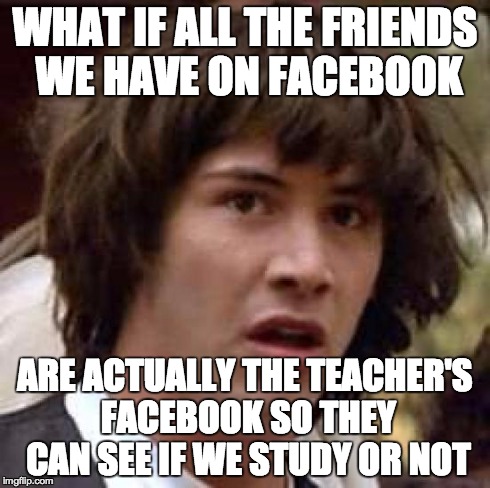 Conspiracy Keanu Meme | WHAT IF ALL THE FRIENDS WE HAVE ON FACEBOOK ARE ACTUALLY THE TEACHER'S FACEBOOK SO THEY CAN SEE IF WE STUDY OR NOT | image tagged in memes,conspiracy keanu | made w/ Imgflip meme maker