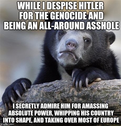 Confession Bear Meme | WHILE I DESPISE HITLER FOR THE GENOCIDE AND BEING AN ALL-AROUND ASSHOLE I SECRETLY ADMIRE HIM FOR AMASSING ABSOLUTE POWER, WHIPPING HIS COUN | image tagged in memes,confession bear,AdviceAnimals | made w/ Imgflip meme maker