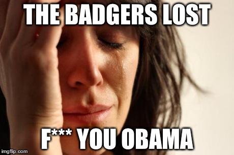 First World Problems | THE BADGERS LOST F*** YOU OBAMA | image tagged in memes,first world problems | made w/ Imgflip meme maker