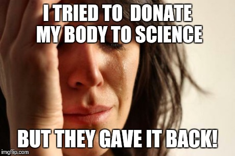 First World Problems Meme | I TRIED TO  DONATE MY BODY TO SCIENCE BUT THEY GAVE IT BACK! | image tagged in memes,first world problems | made w/ Imgflip meme maker