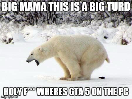 Polar Bear Shits in the Snow | BIG MAMA THIS IS A BIG TURD HOLY F*** WHERES GTA 5 ON THE PC | image tagged in polar bear shits in the snow | made w/ Imgflip meme maker