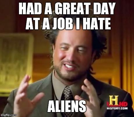 Ancient Aliens Meme | HAD A GREAT DAY AT A JOB I HATE ALIENS | image tagged in memes,ancient aliens | made w/ Imgflip meme maker