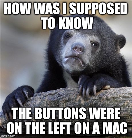 Confession Bear Meme | HOW WAS I SUPPOSED TO KNOW THE BUTTONS WERE ON THE LEFT ON A MAC | image tagged in memes,confession bear | made w/ Imgflip meme maker