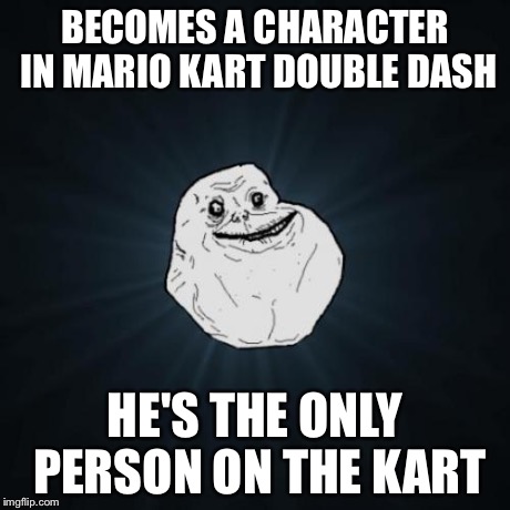 Forever Alone Meme | BECOMES A CHARACTER IN MARIO KART DOUBLE DASH HE'S THE ONLY PERSON ON THE KART | image tagged in memes,forever alone | made w/ Imgflip meme maker