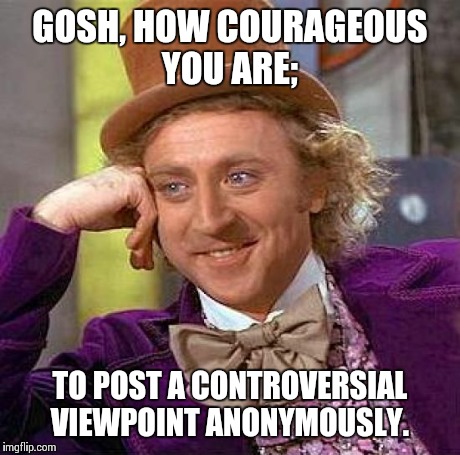 Creepy Condescending Wonka Meme | GOSH, HOW COURAGEOUS YOU ARE; TO POST A CONTROVERSIAL VIEWPOINT ANONYMOUSLY. | image tagged in memes,creepy condescending wonka | made w/ Imgflip meme maker