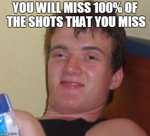 10 Guy | YOU WILL MISS 100% OF THE SHOTS THAT YOU MISS | image tagged in memes,10 guy | made w/ Imgflip meme maker