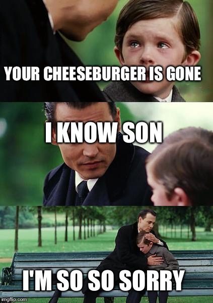 Finding Neverland | YOUR CHEESEBURGER IS GONE I KNOW SON I'M SO SO SORRY | image tagged in memes,finding neverland | made w/ Imgflip meme maker