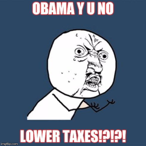 Y U No | OBAMA Y U NO LOWER TAXES!?!?! | image tagged in memes,y u no | made w/ Imgflip meme maker