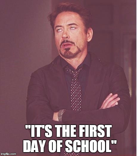 Face You Make Robert Downey Jr Meme | "IT'S THE FIRST DAY OF SCHOOL" | image tagged in memes,face you make robert downey jr | made w/ Imgflip meme maker