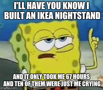 I seriously built Ikea furniture once.. It sucked. | I'LL HAVE YOU KNOW I BUILT AN IKEA NIGHTSTAND AND IT ONLY TOOK ME 67 HOURS AND TEN OF THEM WERE JUST ME CRYING | image tagged in memes,ill have you know spongebob | made w/ Imgflip meme maker