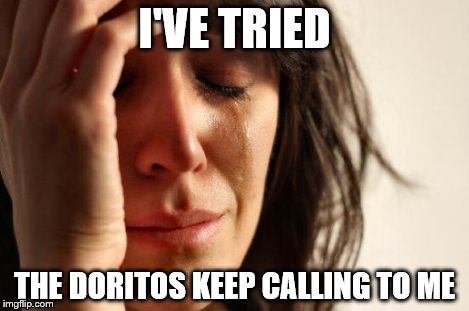 First World Problems Meme | I'VE TRIED THE DORITOS KEEP CALLING TO ME | image tagged in memes,first world problems | made w/ Imgflip meme maker