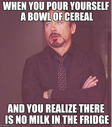 Face You Make Robert Downey Jr | WHEN YOU POUR YOURSELF A BOWL OF CEREAL AND YOU REALIZE THERE IS NO MILK IN THE FRIDGE | image tagged in memes,face you make robert downey jr | made w/ Imgflip meme maker