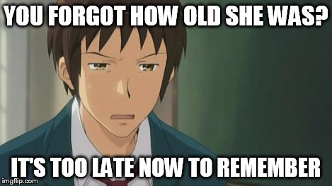 Kyon WTF | YOU FORGOT HOW OLD SHE WAS? IT'S TOO LATE NOW TO REMEMBER | image tagged in kyon wtf | made w/ Imgflip meme maker