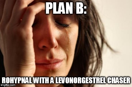 First World Problems | PLAN B: ROHYPNAL WITH A LEVONORGESTREL CHASER | image tagged in memes,first world problems | made w/ Imgflip meme maker
