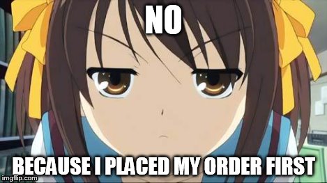 Haruhi stare | NO BECAUSE I PLACED MY ORDER FIRST | image tagged in haruhi stare | made w/ Imgflip meme maker