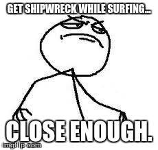  Close Enough | GET SHIPWRECK WHILE SURFING... CLOSE ENOUGH. | image tagged in  close enough | made w/ Imgflip meme maker