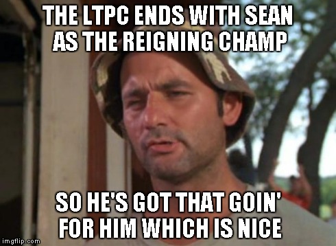 So I Got That Goin For Me Which Is Nice Meme | THE LTPC ENDS WITH SEAN AS THE REIGNING CHAMP SO HE'S GOT THAT GOIN' FOR HIM WHICH IS NICE | image tagged in memes,so i got that goin for me which is nice | made w/ Imgflip meme maker