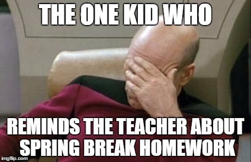Captain Picard Facepalm Meme | THE ONE KID WHO REMINDS THE TEACHER ABOUT SPRING BREAK HOMEWORK | image tagged in memes,captain picard facepalm | made w/ Imgflip meme maker
