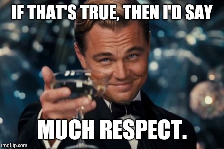 Leonardo Dicaprio Cheers Meme | IF THAT'S TRUE, THEN I'D SAY MUCH RESPECT. | image tagged in memes,leonardo dicaprio cheers | made w/ Imgflip meme maker