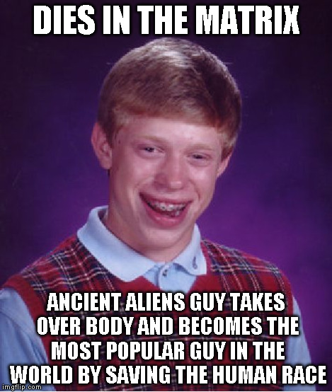 Bad Luck Brian Meme | DIES IN THE MATRIX ANCIENT ALIENS GUY TAKES OVER BODY AND BECOMES THE MOST POPULAR GUY IN THE WORLD BY SAVING THE HUMAN RACE | image tagged in memes,bad luck brian | made w/ Imgflip meme maker