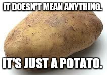 IT DOESN'T MEAN ANYTHING. IT'S JUST A POTATO. | image tagged in memes,comedy,zen,funny | made w/ Imgflip meme maker