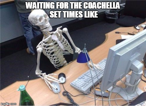 WAITING FOR THE COACHELLA SET TIMES LIKE | image tagged in Coachella | made w/ Imgflip meme maker