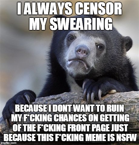 Confession Bear Meme | I ALWAYS CENSOR MY SWEARING BECAUSE I DONT WANT TO RUIN MY F*CKING CHANCES ON GETTING OF THE F*CKING FRONT PAGE JUST BECAUSE THIS F*CKING ME | image tagged in memes,confession bear,swearing,front page | made w/ Imgflip meme maker