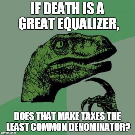 Philosoraptor | IF DEATH IS A GREAT EQUALIZER, DOES THAT MAKE TAXES THE LEAST COMMON DENOMINATOR? | image tagged in memes,philosoraptor | made w/ Imgflip meme maker