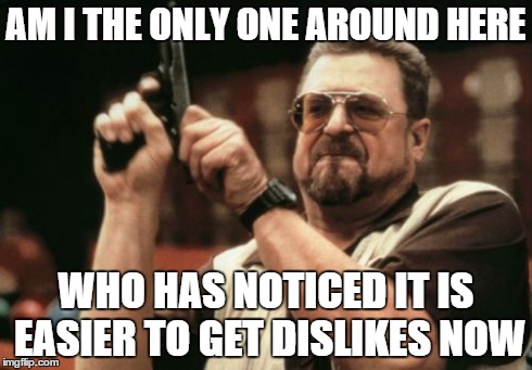 Am I The Only One Around Here | AM I THE ONLY ONE AROUND HERE WHO HAS NOTICED IT IS EASIER TO GET DISLIKES NOW | image tagged in memes,am i the only one around here | made w/ Imgflip meme maker