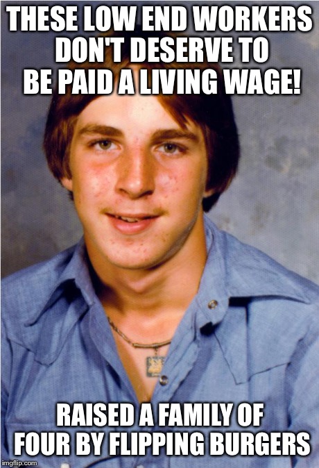 Old Economy Steve | THESE LOW END WORKERS DON'T DESERVE TO BE PAID A LIVING WAGE! RAISED A FAMILY OF FOUR BY FLIPPING BURGERS | image tagged in old economy steve | made w/ Imgflip meme maker