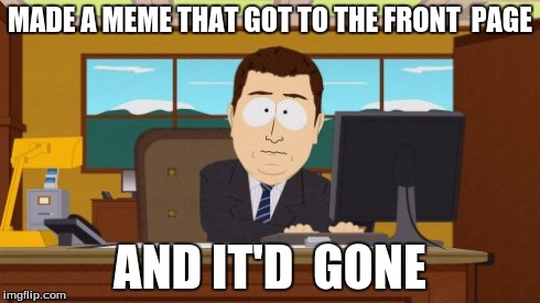 Aaaaand Its Gone | MADE A MEME THAT GOT TO THE FRONT  PAGE AND IT'D  GONE | image tagged in memes,aaaaand its gone | made w/ Imgflip meme maker