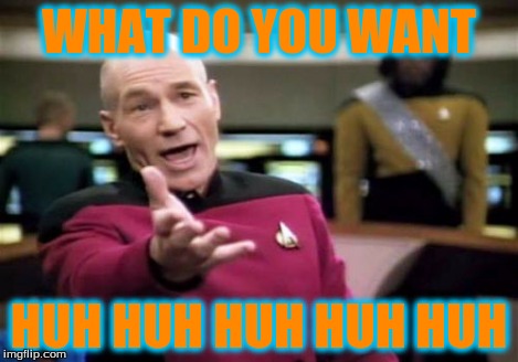 Picard Wtf | WHAT DO YOU WANT HUH HUH HUH HUH HUH | image tagged in memes,picard wtf | made w/ Imgflip meme maker