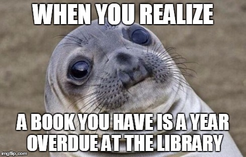Awkward Moment Sealion | WHEN YOU REALIZE A BOOK YOU HAVE IS A YEAR OVERDUE AT THE LIBRARY | image tagged in memes,awkward moment sealion | made w/ Imgflip meme maker