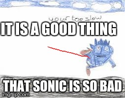 IT IS A GOOD THING THAT SONIC IS SO BAD | image tagged in sonic pic,sanic | made w/ Imgflip meme maker