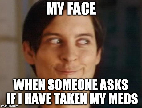 Spiderman Peter Parker | MY FACE WHEN SOMEONE ASKS IF I HAVE TAKEN MY MEDS | image tagged in memes,spiderman peter parker | made w/ Imgflip meme maker