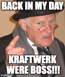 Back In My Day | BACK IN MY DAY KRAFTWERK WERE BOSS!!! | image tagged in memes,back in my day | made w/ Imgflip meme maker