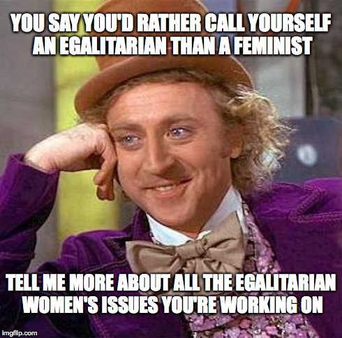 Creepy Condescending Wonka | YOU SAY YOU'D RATHER CALL YOURSELF AN EGALITARIAN THAN A FEMINIST TELL ME MORE ABOUT ALL THE EGALITARIAN WOMEN'S ISSUES YOU'RE WORKING ON | image tagged in memes,creepy condescending wonka | made w/ Imgflip meme maker