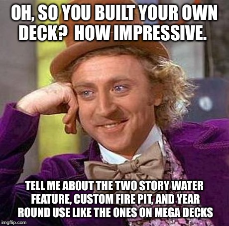 Creepy Condescending Wonka Meme | OH, SO YOU BUILT YOUR OWN DECK?  HOW IMPRESSIVE. TELL ME ABOUT THE TWO STORY WATER FEATURE, CUSTOM FIRE PIT, AND YEAR ROUND USE LIKE THE ONE | image tagged in memes,creepy condescending wonka | made w/ Imgflip meme maker