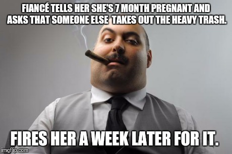 Scumbag Boss | FIANCÉ TELLS HER SHE'S 7 MONTH PREGNANT AND ASKS THAT SOMEONE ELSE  TAKES OUT THE HEAVY TRASH. FIRES HER A WEEK LATER FOR IT. | image tagged in memes,scumbag boss | made w/ Imgflip meme maker