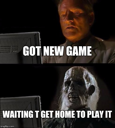 I'll Just Wait Here | GOT NEW GAME WAITING T GET HOME TO PLAY IT | image tagged in memes,ill just wait here | made w/ Imgflip meme maker