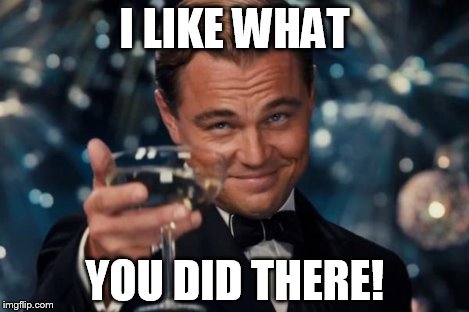Leonardo Dicaprio Cheers Meme | I LIKE WHAT YOU DID THERE! | image tagged in memes,leonardo dicaprio cheers | made w/ Imgflip meme maker