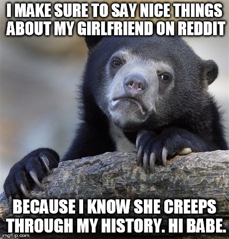 Confession Bear Meme | I MAKE SURE TO SAY NICE THINGS ABOUT MY GIRLFRIEND ON REDDIT BECAUSE I KNOW SHE CREEPS THROUGH MY HISTORY. HI BABE. | image tagged in memes,confession bear,AdviceAnimals | made w/ Imgflip meme maker