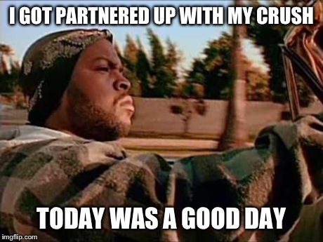 Today Was A Good Day Meme | I GOT PARTNERED UP WITH MY CRUSH TODAY WAS A GOOD DAY | image tagged in memes,today was a good day | made w/ Imgflip meme maker