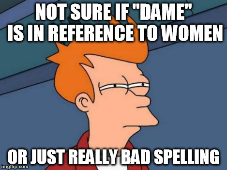 Futurama Fry Meme | NOT SURE IF "DAME" IS IN REFERENCE TO WOMEN OR JUST REALLY BAD SPELLING | image tagged in memes,futurama fry | made w/ Imgflip meme maker